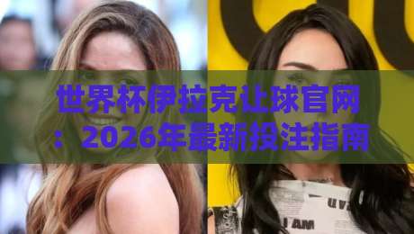 世界杯伊拉克让球官网：2026年最新投注指南与可信平台分析