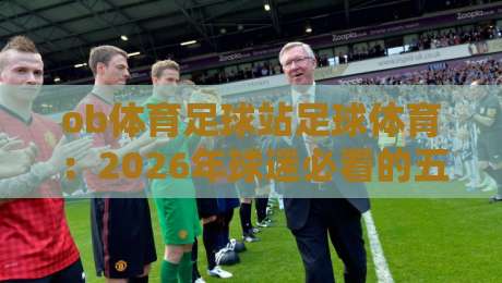 ob体育足球站足球体育：2026年球迷必看的五大新趋势，你跟上节奏了吗？