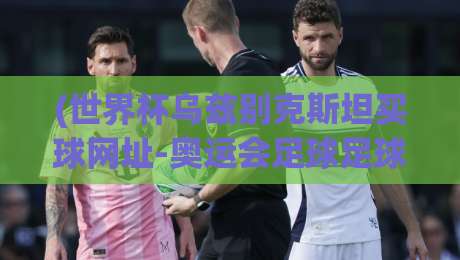 (世界杯乌兹别克斯坦买球网址-奥运会足球足球进球)：2026年足球热潮下，球迷必知的风险与真相