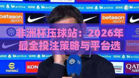 非洲杯压球站：2026年最全投注策略与平台选择指南