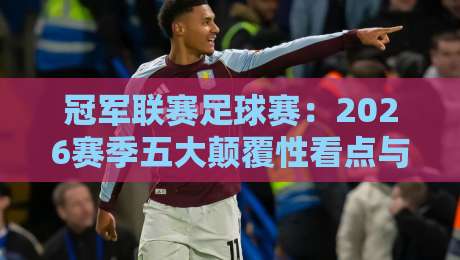 冠军联赛足球赛：2026赛季五大颠覆性看点与冷门预测