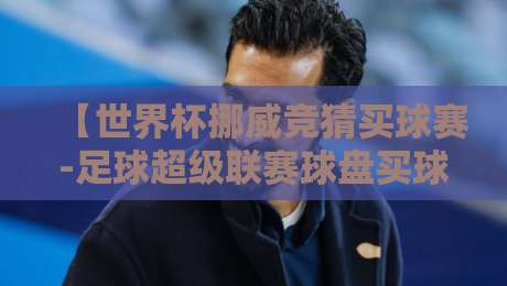【世界杯挪威竞猜买球赛-足球超级联赛球盘买球赛】——2026年竞彩新趋势与实战技巧
