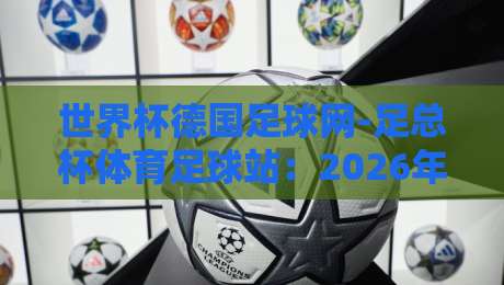 世界杯德国足球网-足总杯体育足球站：2026年足总杯观赛指南与德国足球新动向