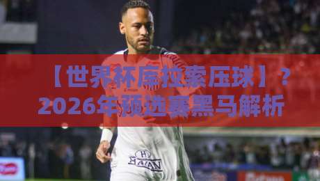 【世界杯库拉索压球】？2026年预选赛黑马解析与投注策略