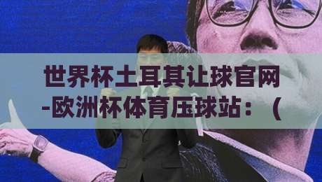 世界杯土耳其让球官网-欧洲杯体育压球站： (世界杯土耳其让球官网) 2026年最新投注指南与实战技巧