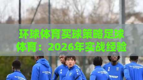 环球体育买球策略足球体育：2026年实战经验分享（环球体育买球策略足球体育）如何提升胜率