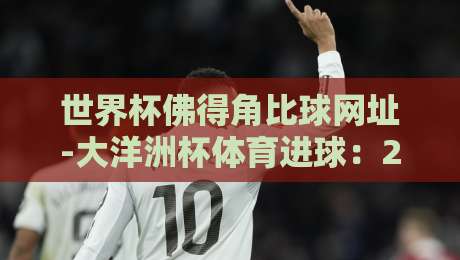世界杯佛得角比球网址-大洋洲杯体育进球：2026年这些进球你看了吗？
