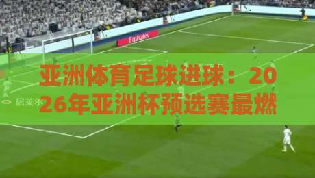 亚洲体育足球进球：2026年亚洲杯预选赛最燃瞬间全记录（进球）