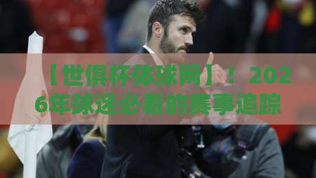 【世俱杯体球网】！2026年球迷必看的赛事追踪神器，你猜怎么着？