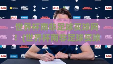 世界杯南非足球买球网！(世界杯南非足球买球网) 2026年最新玩法与避坑指南