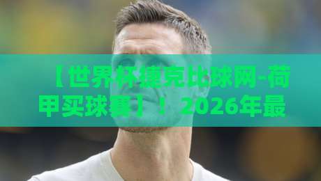 【世界杯捷克比球网-荷甲买球赛】！2026年最新动态与观赛指南