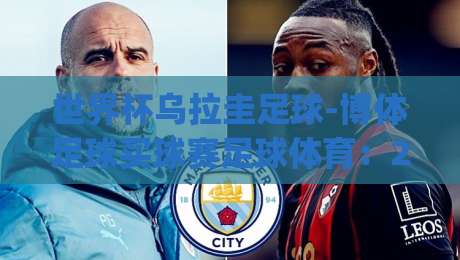 世界杯乌拉圭足球-博体足球买球赛足球体育：2026年乌拉圭队能走多远？(世界杯乌拉圭足球)