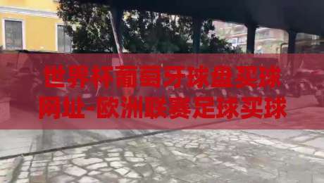 世界杯葡萄牙球盘买球网址-欧洲联赛足球买球，(世界杯葡萄牙球盘买球网址) 2026年避坑指南与实战分享