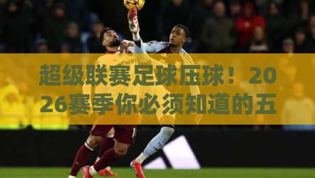超级联赛足球压球！2026赛季你必须知道的五大压球策略