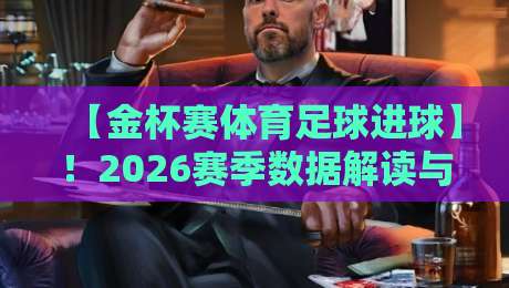 【金杯赛体育足球进球】！2026赛季数据解读与观赛攻略：谁是最强射手王？