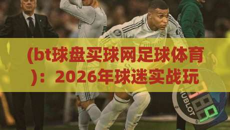 (bt球盘买球网足球体育)：2026年球迷实战玩法与平台选择指南
