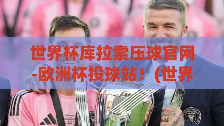 世界杯库拉索压球官网-欧洲杯投球站！(世界杯库拉索压球官网-欧洲杯投球站) 2026球迷必看指南