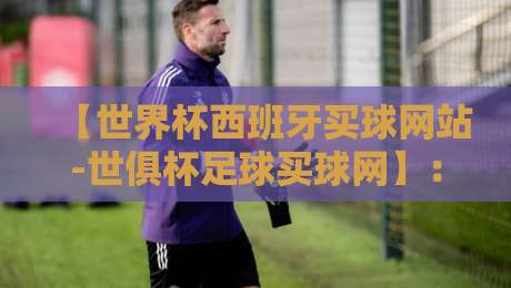 【世界杯西班牙买球网站-世俱杯足球买球网】：谁在2026年悄悄改变了玩法？