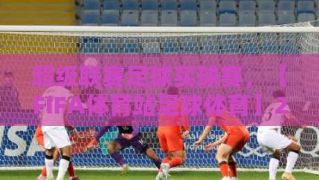 超级联赛足球买球赛，【FIFA体育站足球体育】2026赛季观赛与投注新趋势