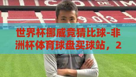 世界杯挪威竞猜比球-非洲杯体育球盘买球站，2026赛季新趋势解读