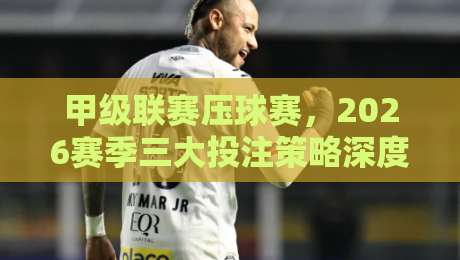甲级联赛压球赛，2026赛季三大投注策略深度解析