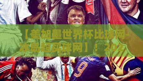 【美加墨世界杯比球网-冰岛超买球网】！2026观赛与数据解读全攻略
