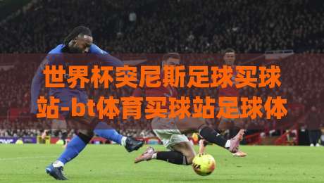 世界杯突尼斯足球买球站-bt体育买球站足球体育：2026突尼斯球迷该怎么选平台？(世界杯突尼斯足球买球站-bt体育买球站足球体育)