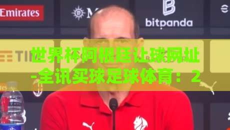 世界杯阿根廷让球网址-全讯买球足球体育：2026年球迷必看的专业指南（世界杯阿根廷让球网址）全攻略