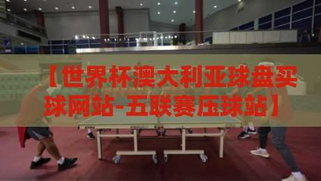 【世界杯澳大利亚球盘买球网站-五联赛压球站】:2026年球迷必读的投注指南与避坑攻略