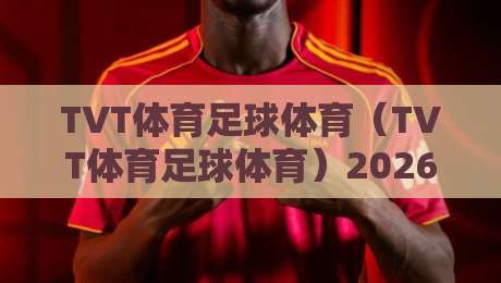 TVT体育足球体育（TVT体育足球体育）2026年看球新体验：这些功能你绝对想不到