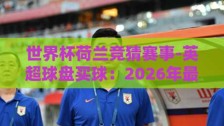 世界杯荷兰竞猜赛事-英超球盘买球:2026年最新玩法与避坑指南 世界杯荷兰竞猜赛事-英超球盘买球:2026年最新玩法与避坑指南