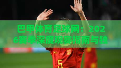 巴甲体育足球网：2026赛季深度观赛指南与独家解析