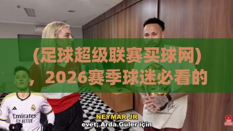 (足球超级联赛买球网)，2026赛季球迷必看的五个实用技巧