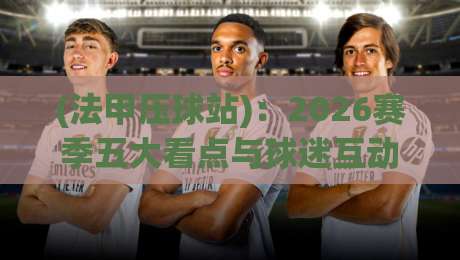 (法甲压球站)：2026赛季五大看点与球迷互动新趋势