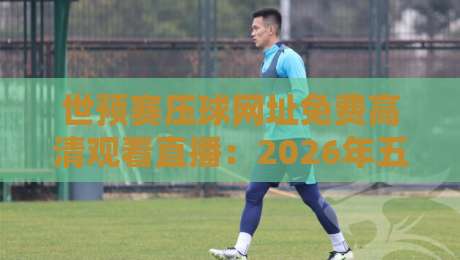 世预赛压球网址免费高清观看直播：2026年五大免费平台实测推荐