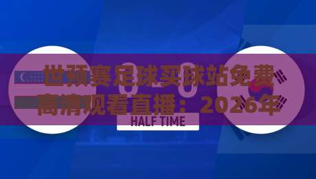 世预赛足球买球站免费高清观看直播：2026年观赛指南与避坑技巧