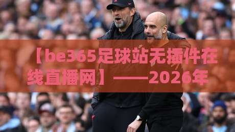 【be365足球站无插件在线直播网】——2026年体验真高清足球直播的首选