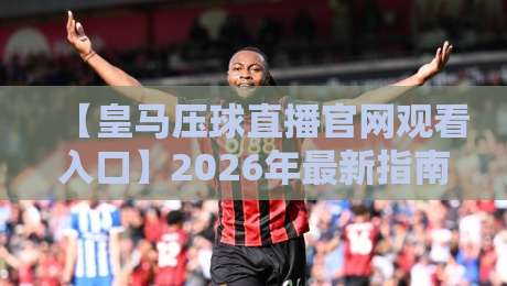 【皇马压球直播官网观看入口】2026年最新指南：从观赛到压球，一篇搞定