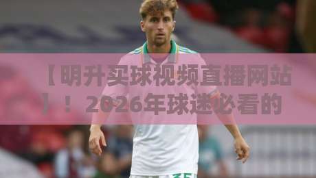 【明升买球视频直播网站】！2026年球迷必看的五大理由？