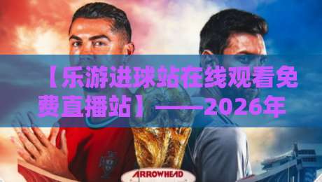 【乐游进球站在线观看免费直播站】——2026年最全观赛指南来了！