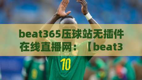 beat365压球站无插件在线直播网：【beat365压球站无插件在线直播网】2026年观赛新体验，老球迷都懂
