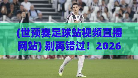 (世预赛足球站视频直播网站) 别再错过！2026世预赛观赛全指南