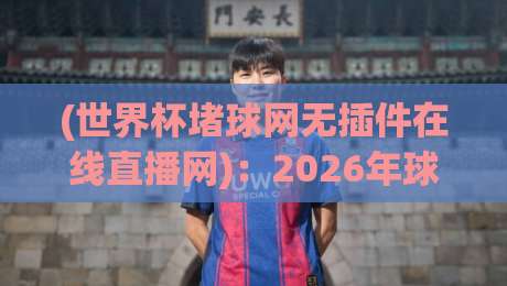 (世界杯堵球网无插件在线直播网):2026年球迷看球新姿势,无广告不卡顿的高清通道 (世界杯堵球网无插件在线直播网):2026年球迷看球新姿势,无广告不卡顿的高清通道
