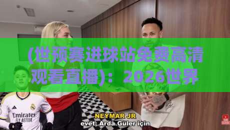(世预赛进球站免费高清观看直播)：2026世界杯预选赛，真能白嫖吗?