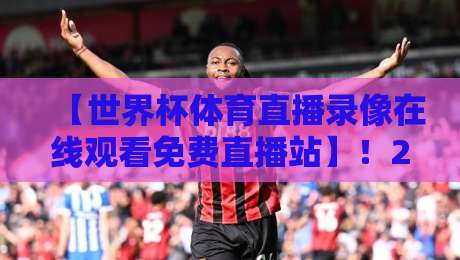 【世界杯体育直播录像在线观看免费直播站】！2026年观赛指南来了