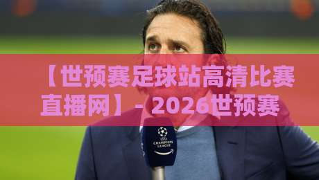 【世预赛足球站高清比赛直播网】- 2026世预赛观赛终极指南:高清不卡顿的秘密武器