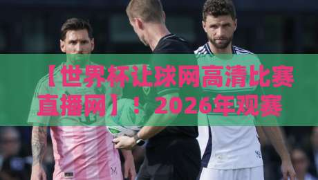 【世界杯让球网高清比赛直播网】!2026年观赛指南:高清直播与让球数据全解析
