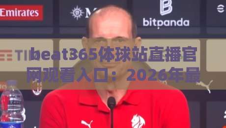 beat365体球站直播官网观看入口：2026年最新观赛技巧与避坑指南
