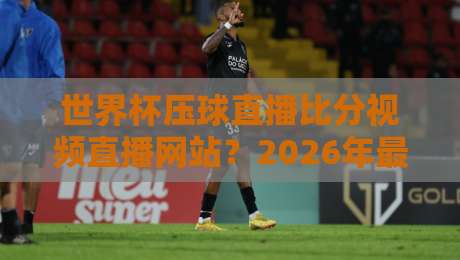 世界杯压球直播比分视频直播网站？2026年最全观赛指南【世界杯压球直播比分视频直播网站】