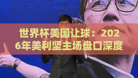 世界杯美国让球：2026年美利坚主场盘口深度解析